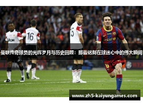 曼联传奇球员的光辉岁月与历史回顾:那些铭刻在球迷心中的伟大瞬间 曼联传奇球员的光辉岁月与历史回顾:那些铭刻在球迷心中的伟大瞬间