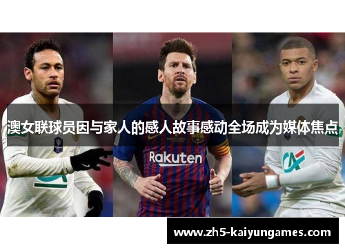 澳女联球员因与家人的感人故事感动全场成为媒体焦点 澳女联球员因与家人的感人故事感动全场成为媒体焦点