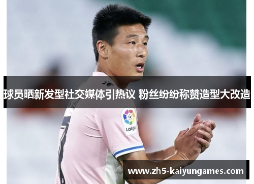 球员晒新发型社交媒体引热议 粉丝纷纷称赞造型大改造 球员晒新发型社交媒体引热议 粉丝纷纷称赞造型大改造