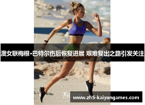 澳女联梅根·巴特尔伤后恢复进展 艰难复出之路引发关注 澳女联梅根·巴特尔伤后恢复进展 艰难复出之路引发关注