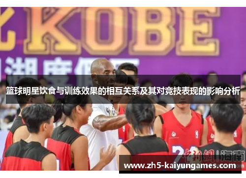 篮球明星饮食与训练效果的相互关系及其对竞技表现的影响分析 篮球明星饮食与训练效果的相互关系及其对竞技表现的影响分析