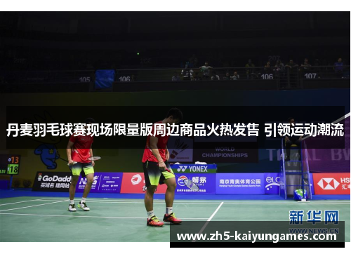 丹麦羽毛球赛现场限量版周边商品火热发售 引领运动潮流 丹麦羽毛球赛现场限量版周边商品火热发售 引领运动潮流