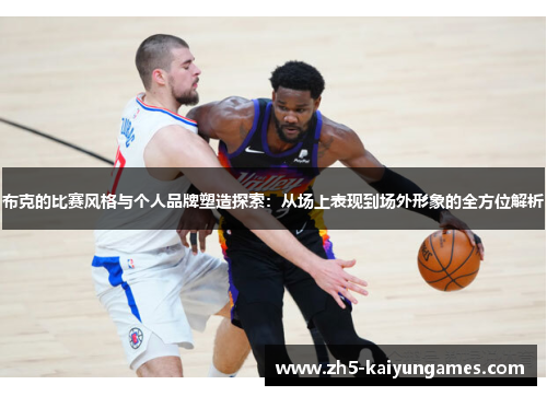 布克的比赛风格与个人品牌塑造探索:从场上表现到场外形象的全方位解析 布克的比赛风格与个人品牌塑造探索:从场上表现到场外形象的全方位解析