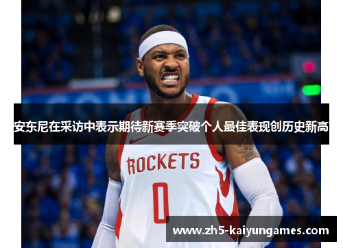 安东尼在采访中表示期待新赛季突破个人最佳表现创历史新高 安东尼在采访中表示期待新赛季突破个人最佳表现创历史新高