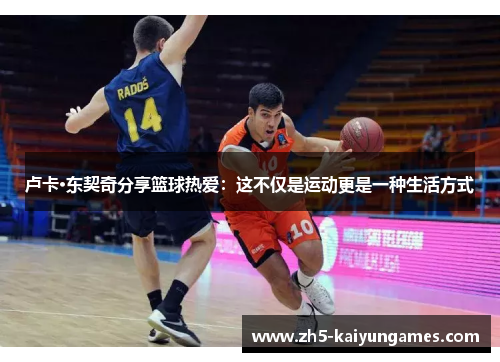 卢卡·东契奇分享篮球热爱:这不仅是运动更是一种生活方式 卢卡·东契奇分享篮球热爱:这不仅是运动更是一种生活方式