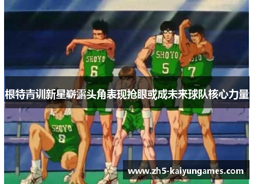根特青训新星崭露头角表现抢眼或成未来球队核心力量 根特青训新星崭露头角表现抢眼或成未来球队核心力量