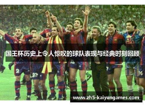 国王杯历史上令人惊叹的球队表现与经典时刻回顾 国王杯历史上令人惊叹的球队表现与经典时刻回顾