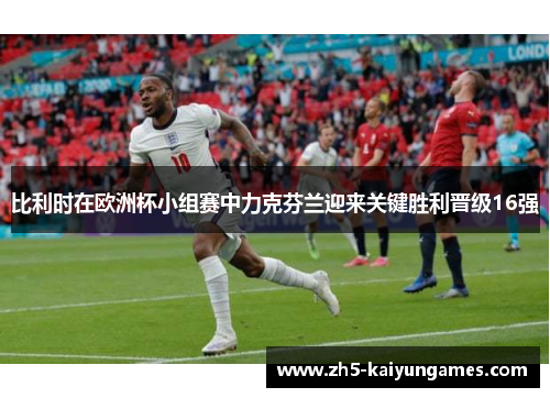 比利时在欧洲杯小组赛中力克芬兰迎来关键胜利晋级16强 比利时在欧洲杯小组赛中力克芬兰迎来关键胜利晋级16强