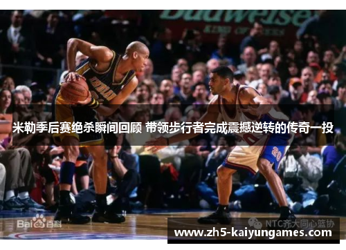 米勒季后赛绝杀瞬间回顾 带领步行者完成震撼逆转的传奇一投 米勒季后赛绝杀瞬间回顾 带领步行者完成震撼逆转的传奇一投