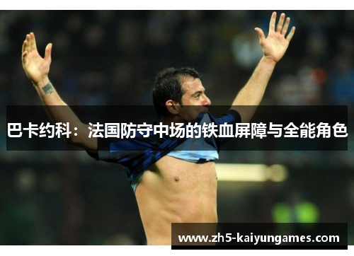 巴卡约科:法国防守中场的铁血屏障与全能角色 巴卡约科:法国防守中场的铁血屏障与全能角色