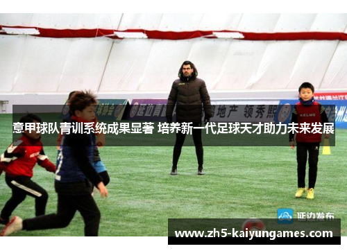 意甲球队青训系统成果显著 培养新一代足球天才助力未来发展 意甲球队青训系统成果显著 培养新一代足球天才助力未来发展