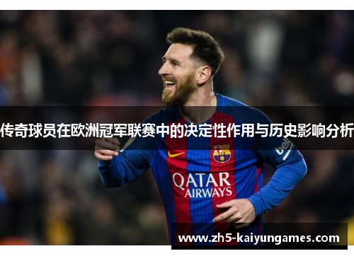 传奇球员在欧洲冠军联赛中的决定性作用与历史影响分析 传奇球员在欧洲冠军联赛中的决定性作用与历史影响分析