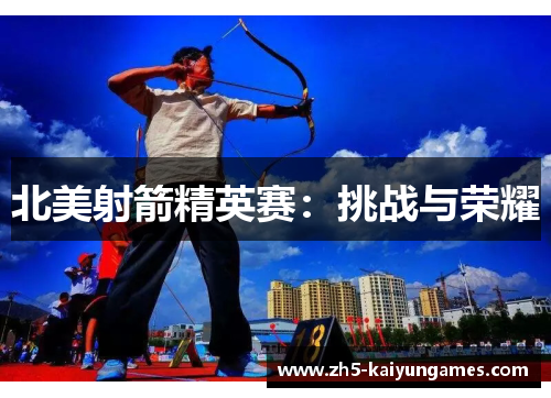 北美射箭精英赛:挑战与荣耀 北美射箭精英赛:挑战与荣耀