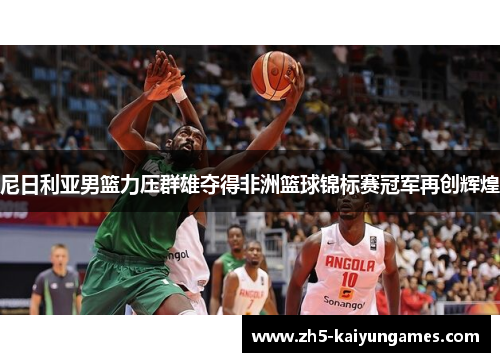 尼日利亚男篮力压群雄夺得非洲篮球锦标赛冠军再创辉煌 尼日利亚男篮力压群雄夺得非洲篮球锦标赛冠军再创辉煌