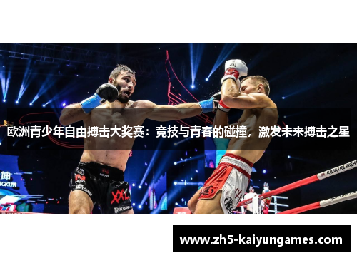 欧洲青少年自由搏击大奖赛:竞技与青春的碰撞,激发未来搏击之星 欧洲青少年自由搏击大奖赛:竞技与青春的碰撞,激发未来搏击之星