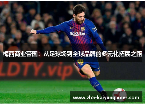 梅西商业帝国:从足球场到全球品牌的多元化拓展之路 梅西商业帝国:从足球场到全球品牌的多元化拓展之路