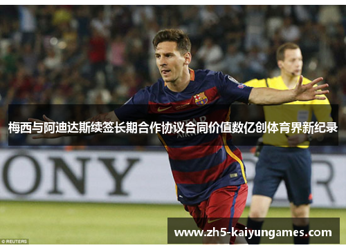 梅西与阿迪达斯续签长期合作协议合同价值数亿创体育界新纪录 梅西与阿迪达斯续签长期合作协议合同价值数亿创体育界新纪录