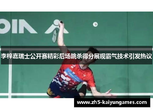 李梓嘉瑞士公开赛精彩后场跳杀得分展现霸气技术引发热议 李梓嘉瑞士公开赛精彩后场跳杀得分展现霸气技术引发热议