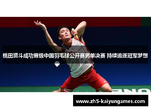 桃田贤斗成功晋级中国羽毛球公开赛男单决赛 持续追逐冠军梦想 桃田贤斗成功晋级中国羽毛球公开赛男单决赛 持续追逐冠军梦想