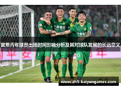 聚焦青年球员出场时间影响分析及其对球队发展的长远意义 聚焦青年球员出场时间影响分析及其对球队发展的长远意义