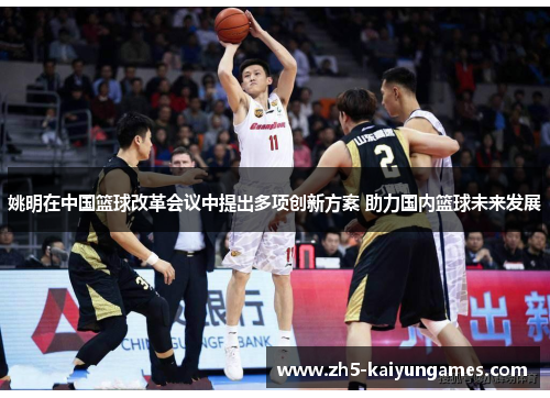 姚明在中国篮球改革会议中提出多项创新方案 助力国内篮球未来发展 姚明在中国篮球改革会议中提出多项创新方案 助力国内篮球未来发展
