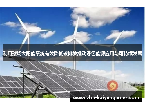 利用球场太阳能系统有效降低碳排放推动绿色能源应用与可持续发展 利用球场太阳能系统有效降低碳排放推动绿色能源应用与可持续发展