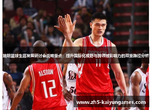 姚明篮球生涯发展研讨会战略重点:提升国际化视野与跨领域影响力的双重路径分析 姚明篮球生涯发展研讨会战略重点:提升国际化视野与跨领域影响力的双重路径分析