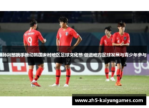 孙兴慜携手推动韩国乡村地区足球文化节 促进地方足球发展与青少年参与 孙兴慜携手推动韩国乡村地区足球文化节 促进地方足球发展与青少年参与