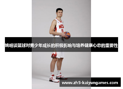 姚明谈篮球对青少年成长的积极影响与培养健康心态的重要性 姚明谈篮球对青少年成长的积极影响与培养健康心态的重要性