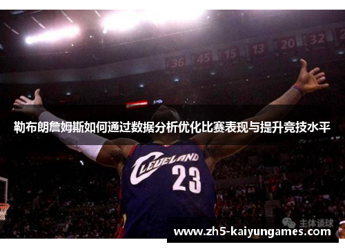 勒布朗詹姆斯如何通过数据分析优化比赛表现与提升竞技水平 勒布朗詹姆斯如何通过数据分析优化比赛表现与提升竞技水平