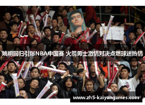 姚明回归引爆NBA中国赛 火箭勇士激情对决点燃球迷热情 姚明回归引爆NBA中国赛 火箭勇士激情对决点燃球迷热情