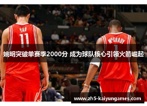 姚明突破单赛季2000分 成为球队核心引领火箭崛起 姚明突破单赛季2000分 成为球队核心引领火箭崛起