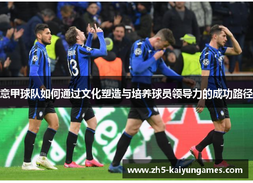 意甲球队如何通过文化塑造与培养球员领导力的成功路径 意甲球队如何通过文化塑造与培养球员领导力的成功路径