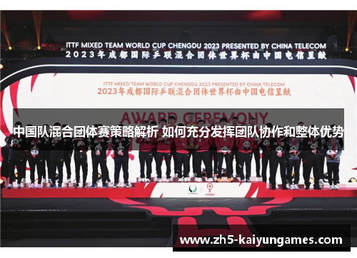 中国队混合团体赛策略解析 如何充分发挥团队协作和整体优势 中国队混合团体赛策略解析 如何充分发挥团队协作和整体优势