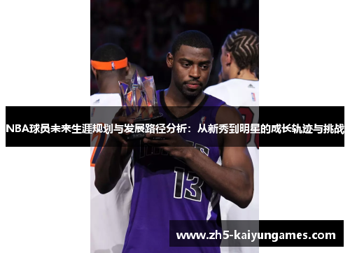 NBA球员未来生涯规划与发展路径分析:从新秀到明星的成长轨迹与挑战 NBA球员未来生涯规划与发展路径分析:从新秀到明星的成长轨迹与挑战