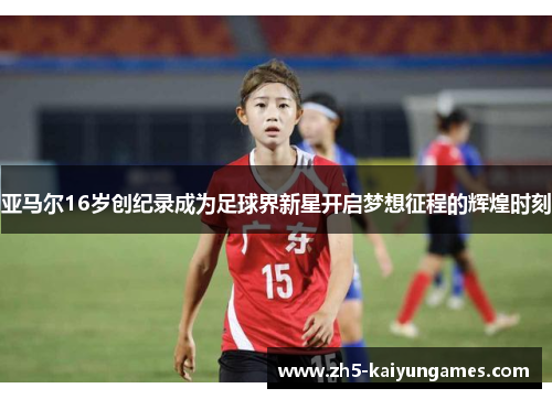 亚马尔16岁创纪录成为足球界新星开启梦想征程的辉煌时刻 亚马尔16岁创纪录成为足球界新星开启梦想征程的辉煌时刻