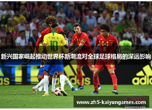 新兴国家崛起推动世界杯新潮流对全球足球格局的深远影响 新兴国家崛起推动世界杯新潮流对全球足球格局的深远影响