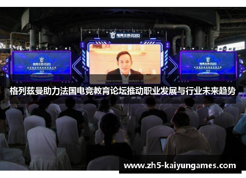 格列兹曼助力法国电竞教育论坛推动职业发展与行业未来趋势 格列兹曼助力法国电竞教育论坛推动职业发展与行业未来趋势