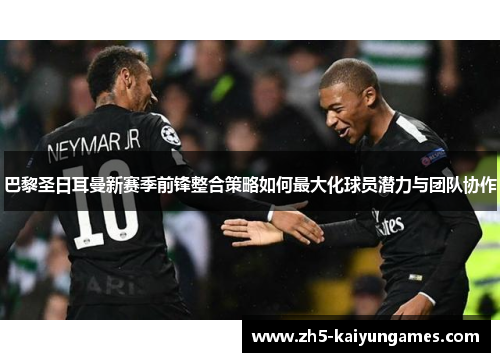 巴黎圣日耳曼新赛季前锋整合策略如何最大化球员潜力与团队协作 巴黎圣日耳曼新赛季前锋整合策略如何最大化球员潜力与团队协作
