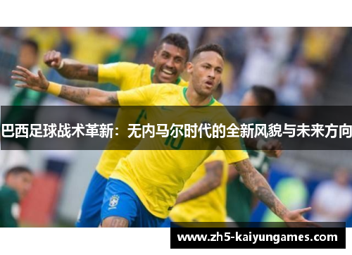 巴西足球战术革新:无内马尔时代的全新风貌与未来方向 巴西足球战术革新:无内马尔时代的全新风貌与未来方向