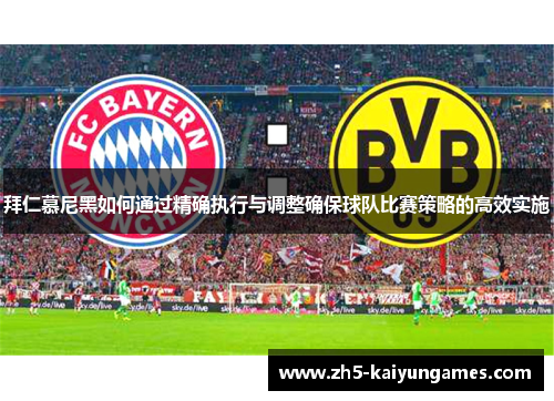 拜仁慕尼黑如何通过精确执行与调整确保球队比赛策略的高效实施 拜仁慕尼黑如何通过精确执行与调整确保球队比赛策略的高效实施