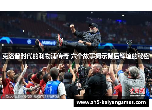 克洛普时代的利物浦传奇 六个故事揭示背后辉煌的秘密 克洛普时代的利物浦传奇 六个故事揭示背后辉煌的秘密