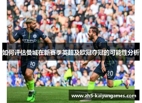 如何评估曼城在新赛季英超及欧冠夺冠的可能性分析 如何评估曼城在新赛季英超及欧冠夺冠的可能性分析