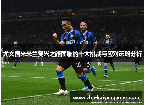 尤文国米米兰复兴之路面临的十大挑战与应对策略分析 尤文国米米兰复兴之路面临的十大挑战与应对策略分析