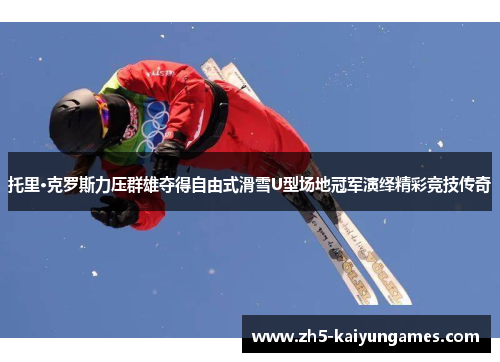 托里·克罗斯力压群雄夺得自由式滑雪U型场地冠军演绎精彩竞技传奇 托里·克罗斯力压群雄夺得自由式滑雪U型场地冠军演绎精彩竞技传奇