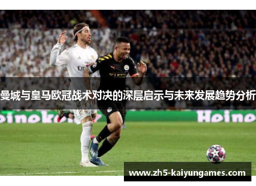 曼城与皇马欧冠战术对决的深层启示与未来发展趋势分析 曼城与皇马欧冠战术对决的深层启示与未来发展趋势分析