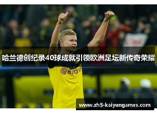哈兰德创纪录40球成就引领欧洲足坛新传奇荣耀 哈兰德创纪录40球成就引领欧洲足坛新传奇荣耀