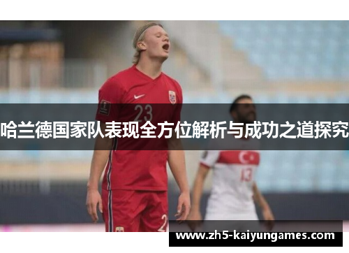 哈兰德国家队表现全方位解析与成功之道探究 哈兰德国家队表现全方位解析与成功之道探究