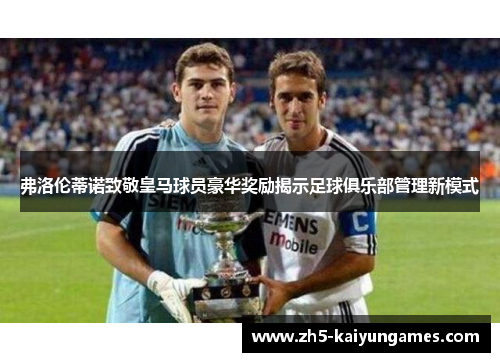 弗洛伦蒂诺致敬皇马球员豪华奖励揭示足球俱乐部管理新模式 弗洛伦蒂诺致敬皇马球员豪华奖励揭示足球俱乐部管理新模式