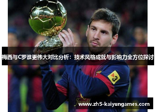 梅西与C罗谁更伟大对比分析:技术风格成就与影响力全方位探讨 梅西与C罗谁更伟大对比分析:技术风格成就与影响力全方位探讨
